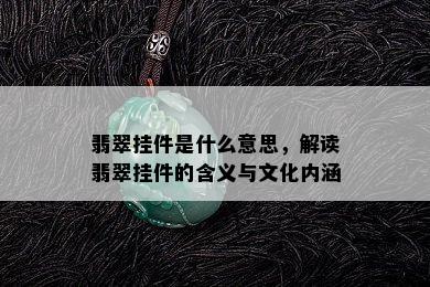 翡翠挂件是什么意思，解读翡翠挂件的含义与文化内涵