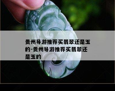 贵州导游推荐买翡翠还是玉的-贵州导游推荐买翡翠还是玉的