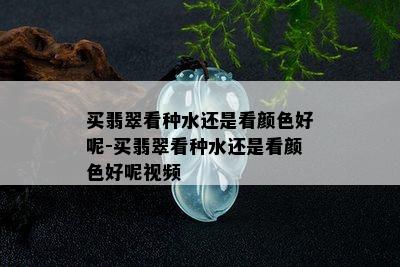 买翡翠看种水还是看颜色好呢-买翡翠看种水还是看颜色好呢视频