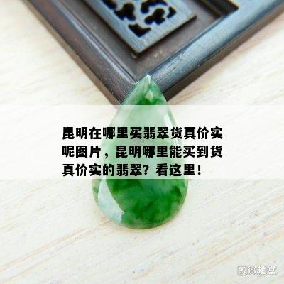 昆明在哪里买翡翠货真价实呢图片，昆明哪里能买到货真价实的翡翠？看这里！