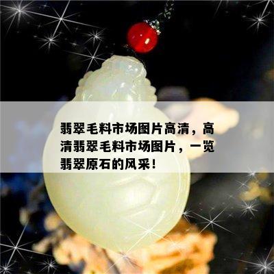 翡翠毛料市场图片高清，高清翡翠毛料市场图片，一览翡翠原石的风采！