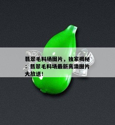 翡翠毛料场图片，独家揭秘：翡翠毛料场最新高清图片大放送！