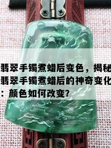 翡翠手镯煮蜡后变色，揭秘翡翠手镯煮蜡后的神奇变化：颜色如何改变？