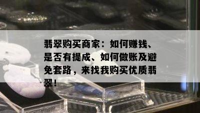 翡翠购买商家：如何赚钱、是否有提成、如何做账及避免套路，来找我购买优质翡翠！