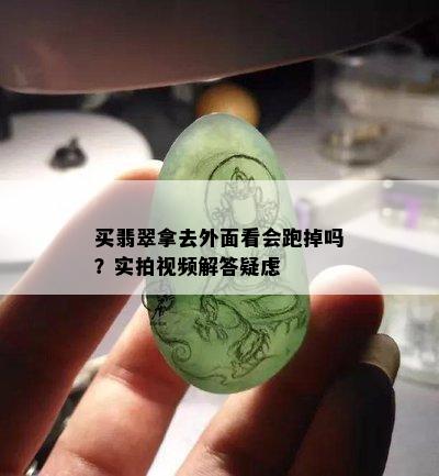 买翡翠拿去外面看会跑掉吗？实拍视频解答疑虑