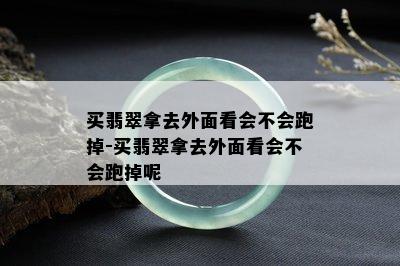 买翡翠拿去外面看会不会跑掉-买翡翠拿去外面看会不会跑掉呢