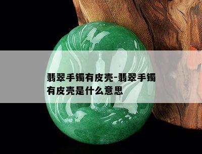 翡翠手镯有皮壳-翡翠手镯有皮壳是什么意思