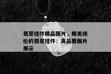 翡翠挂件精品图片，精美绝伦的翡翠挂件：高品质图片展示