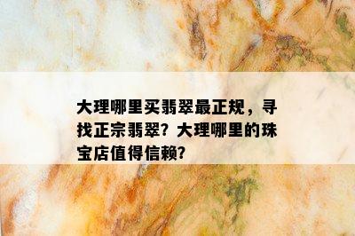 大理哪里买翡翠最正规，寻找正宗翡翠？大理哪里的珠宝店值得信赖？