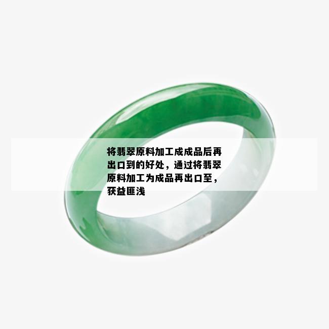 将翡翠原料加工成成品后再出口到的好处，通过将翡翠原料加工为成品再出口至，获益匪浅