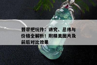 翡翠把玩件：讲究、忌讳与价格全解析！附精美图片及前后对比效果