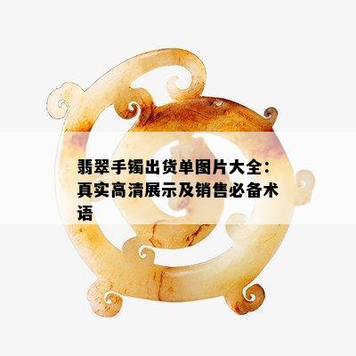 翡翠手镯出货单图片大全：真实高清展示及销售必备术语