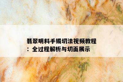 翡翠明料手镯切法视频教程：全过程解析与切面展示