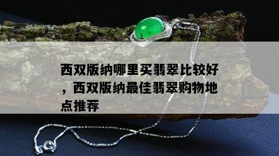 西双版纳哪里买翡翠比较好，西双版纳更佳翡翠购物地点推荐