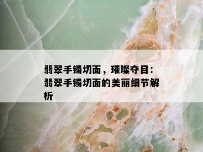 翡翠手镯切面，璀璨夺目：翡翠手镯切面的美丽细节解析