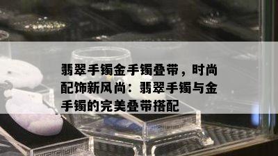 翡翠手镯金手镯叠带，时尚配饰新风尚：翡翠手镯与金手镯的完美叠带搭配