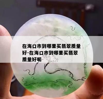 在海口市到哪里买翡翠质量好-在海口市到哪里买翡翠质量好呢