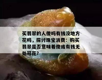 买翡翠的人傻吗有钱没地方花吗，探讨珠宝消费：购买翡翠是否意味着傻或有钱无处可花？