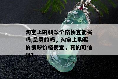 淘宝上的翡翠价格便宜能买吗,是真的吗，淘宝上购买的翡翠价格便宜，真的可信吗？