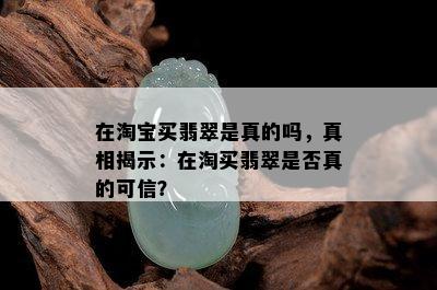 在淘宝买翡翠是真的吗，真相揭示：在淘买翡翠是否真的可信？