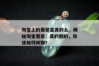 淘宝上的翡翠是真的么，揭秘淘宝翡翠：真的假的，你该如何辨别？