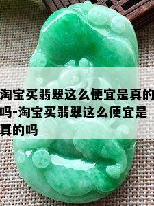 淘宝买翡翠这么便宜是真的吗-淘宝买翡翠这么便宜是真的吗