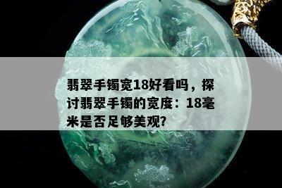 翡翠手镯宽18好看吗，探讨翡翠手镯的宽度：18毫米是否足够美观？