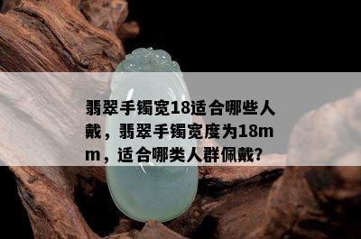 翡翠手镯宽18适合哪些人戴，翡翠手镯宽度为18mm，适合哪类人群佩戴？