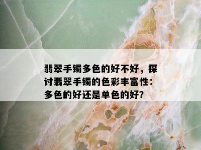 翡翠手镯多色的好不好，探讨翡翠手镯的色彩丰富性：多色的好还是单色的好？