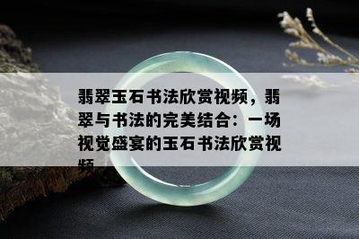 翡翠玉石书法欣赏视频，翡翠与书法的完美结合：一场视觉盛宴的玉石书法欣赏视频