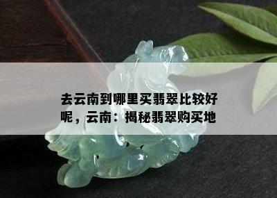 去云南到哪里买翡翠比较好呢，云南：揭秘翡翠购买地