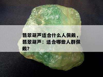 翡翠葫芦适合什么人佩戴，翡翠葫芦：适合哪些人群佩戴？