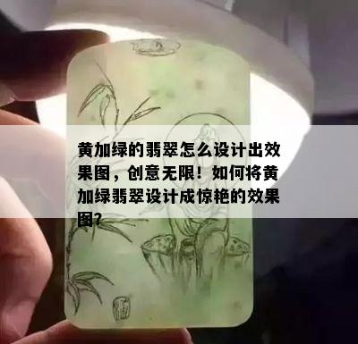 黄加绿的翡翠怎么设计出效果图，创意无限！如何将黄加绿翡翠设计成惊艳的效果图？