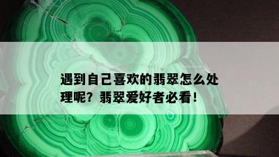 遇到自己喜欢的翡翠怎么处理呢？翡翠爱好者必看！