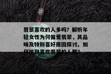 翡翠喜欢的人多吗？解析年轻女性为何偏爱翡翠，其品味及特别喜好原因探讨。如何找到喜欢翡翠的人群？