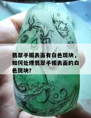 翡翠手镯表面有白色斑块，如何处理翡翠手镯表面的白色斑块？