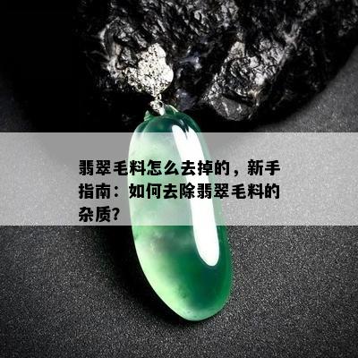 翡翠毛料怎么去掉的，新手指南：如何去除翡翠毛料的杂质？