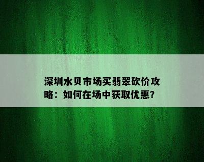 深圳水贝市场买翡翠砍价攻略：如何在场中获取优惠？