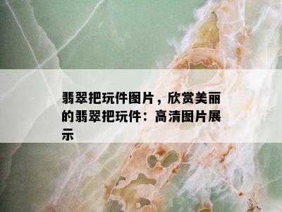 翡翠把玩件图片，欣赏美丽的翡翠把玩件：高清图片展示