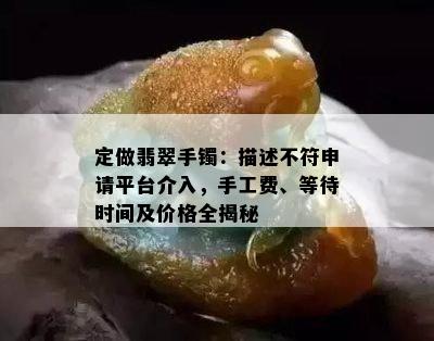 定做翡翠手镯：描述不符申请平台介入，手工费、等待时间及价格全揭秘