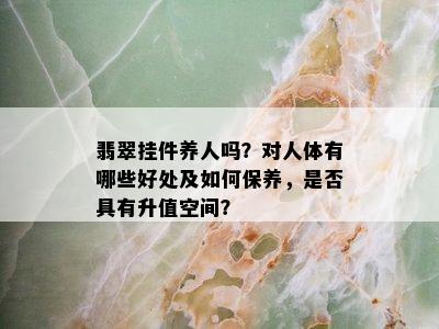 翡翠挂件养人吗？对人体有哪些好处及如何保养，是否具有升值空间？