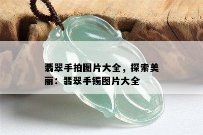 翡翠手拍图片大全，探索美丽：翡翠手镯图片大全