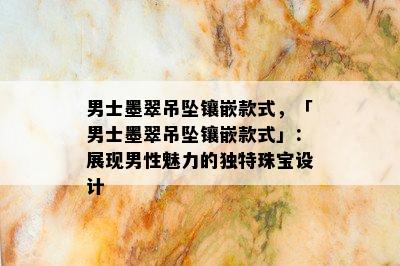 男士墨翠吊坠镶嵌款式，「男士墨翠吊坠镶嵌款式」：展现男性魅力的独特珠宝设计