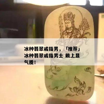 冰种翡翠戒指男，「推荐」冰种翡翠戒指男士 戴上显气质！