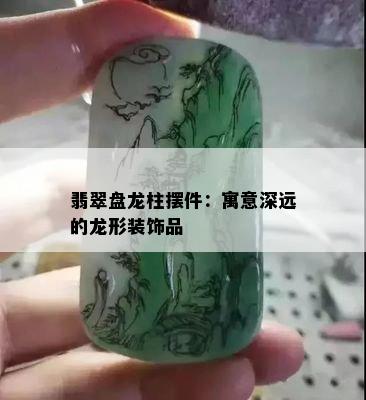 翡翠盘龙柱摆件：寓意深远的龙形装饰品