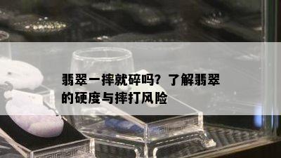 翡翠一摔就碎吗？了解翡翠的硬度与摔打风险