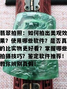 翡翠拍照：如何拍出美观效果？使用哪些软件？是否真的比实物更好看？掌握哪些拍摄技巧？鉴定软件推荐！教你辨别真假！