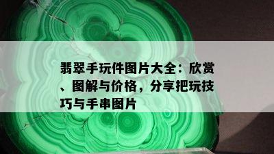 翡翠手玩件图片大全：欣赏、图解与价格，分享把玩技巧与手串图片