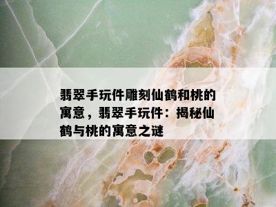 翡翠手玩件雕刻仙鹤和桃的寓意，翡翠手玩件：揭秘仙鹤与桃的寓意之谜