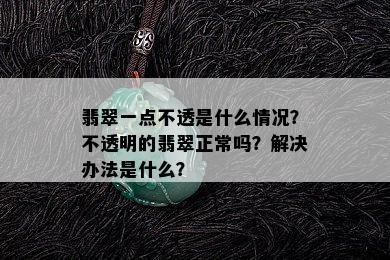 翡翠一点不透是什么情况？不透明的翡翠正常吗？解决办法是什么？